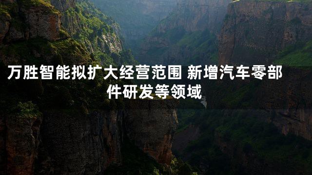 万胜智能拟扩大经营范围 新增汽车零部件研发等领域