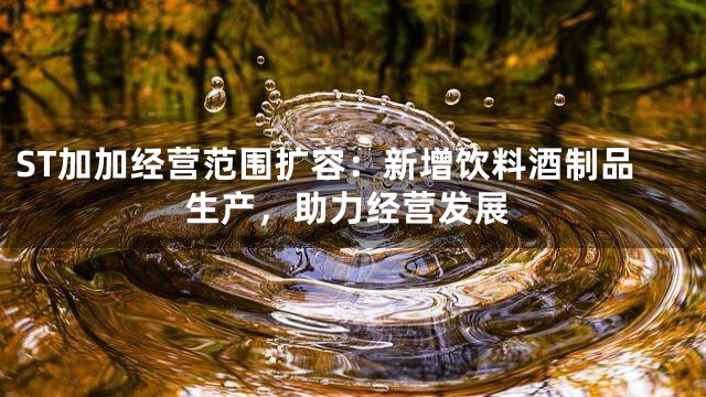 ST加加经营范围扩容：新增饮料酒制品生产，助力经营发展
