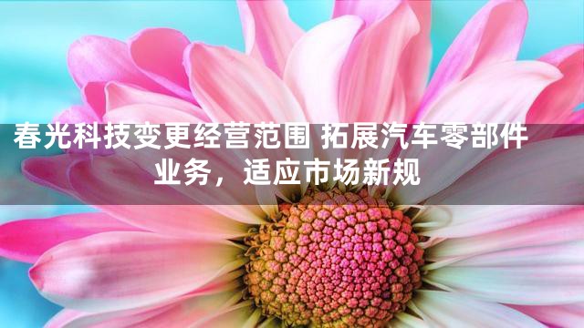 春光科技变更经营范围 拓展汽车零部件业务，适应市场新规