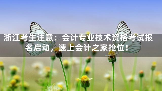 浙江考生注意：会计专业技术资格考试报名启动，速上会计之家抢位！