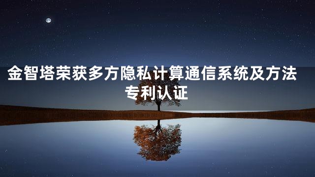 金智塔荣获多方隐私计算通信系统及方法专利认证