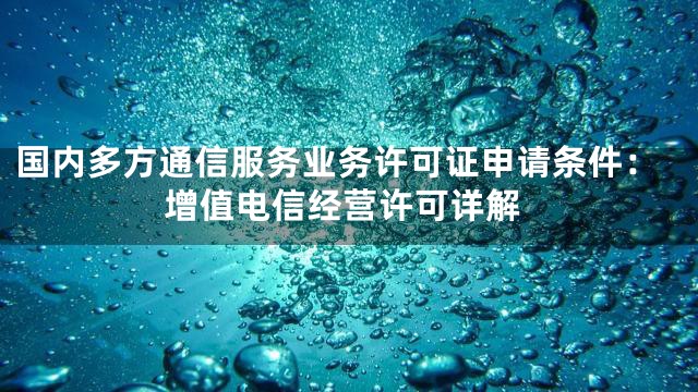 国内多方通信服务业务许可证申请条件：增值电信经营许可详解