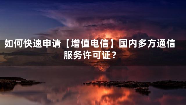 如何快速申请【增值电信】国内多方通信服务许可证？