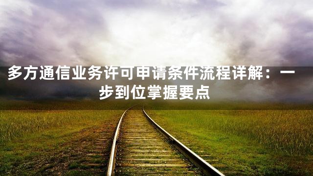 多方通信业务许可申请条件流程详解：一步到位掌握要点