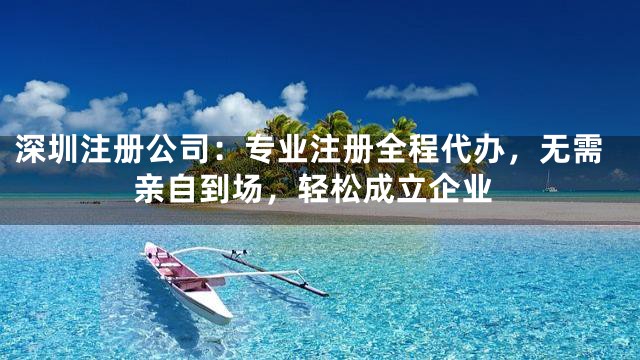 深圳注册公司：专业注册全程代办，无需亲自到场，轻松成立企业
