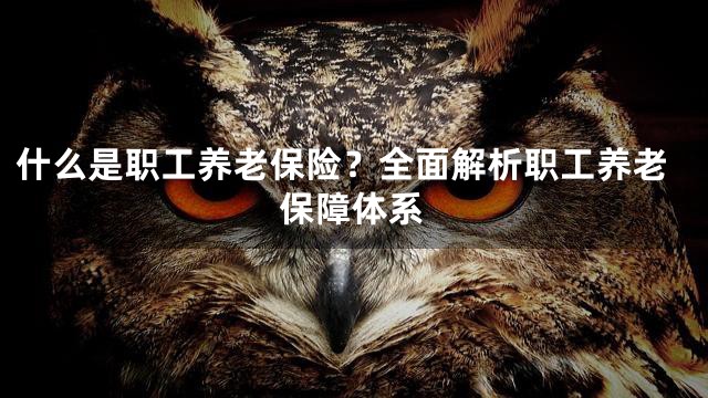 什么是职工养老保险？全面解析职工养老保障体系