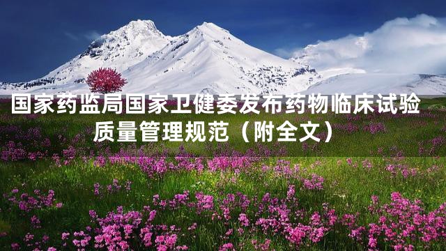 国家药监局国家卫健委发布药物临床试验质量管理规范（附全文）