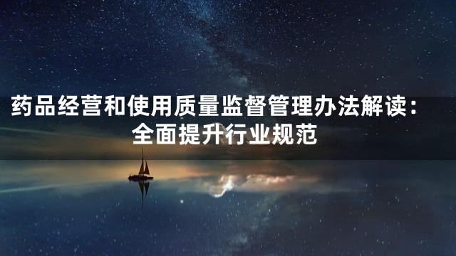 药品经营和使用质量监督管理办法解读：全面提升行业规范