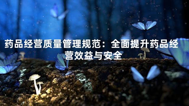 药品经营质量管理规范：全面提升药品经营效益与安全