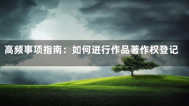 高频事项指南：如何进行作品著作权登记