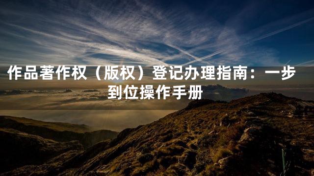 作品著作权（版权）登记办理指南：一步到位操作手册
