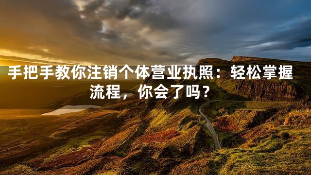 手把手教你注销个体营业执照：轻松掌握流程，你会了吗？