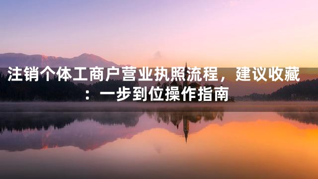 注销个体工商户营业执照流程，建议收藏：一步到位操作指南
