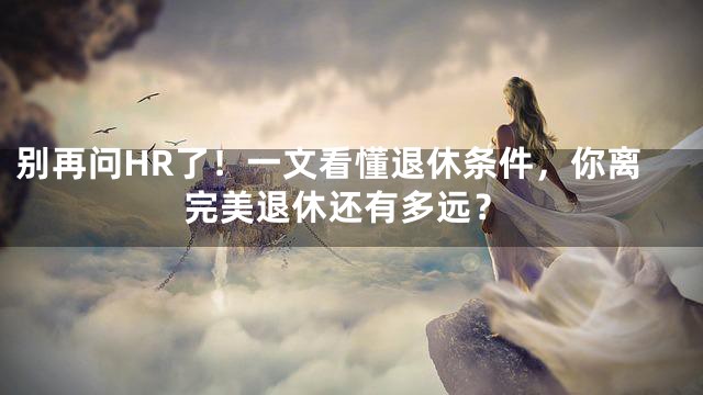 别再问HR了！一文看懂退休条件，你离完美退休还有多远？