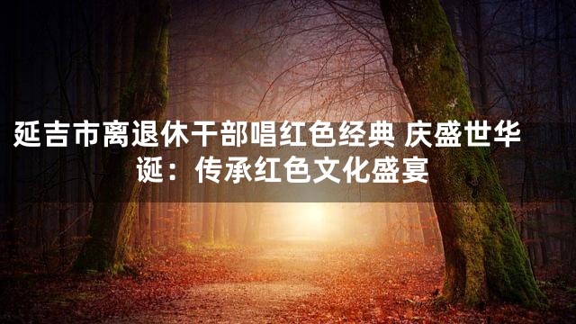延吉市离退休干部唱红色经典 庆盛世华诞：传承红色文化盛宴
