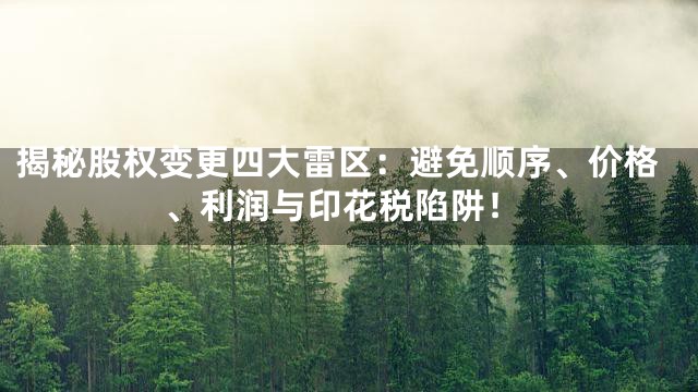 揭秘股权变更四大雷区：避免顺序、价格、利润与印花税陷阱！