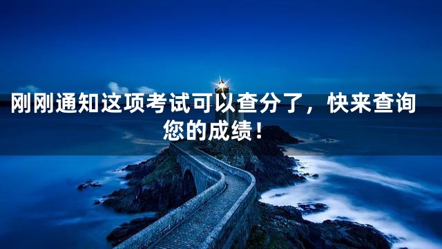 刚刚通知这项考试可以查分了，快来查询您的成绩！