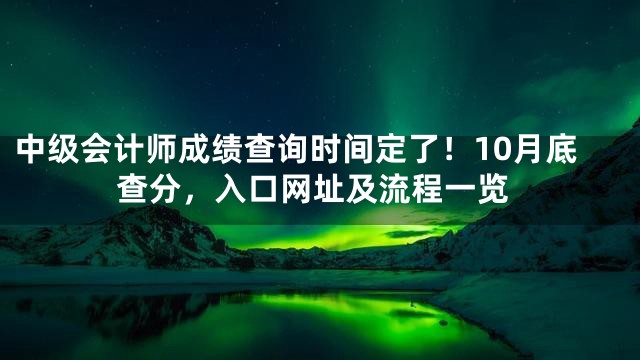 中级会计师成绩查询时间定了！10月底查分，入口网址及流程一览