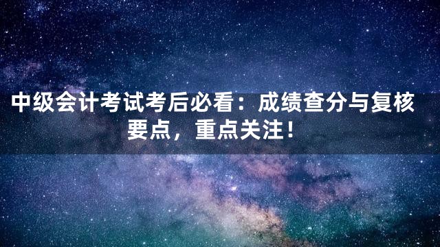 中级会计考试考后必看：成绩查分与复核要点，重点关注！