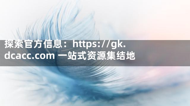 探索官方信息：https://gk.dcacc.com 一站式资源集结地
