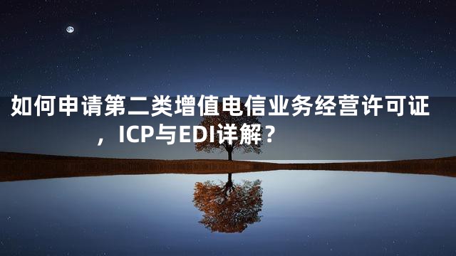 如何申请第二类增值电信业务经营许可证，ICP与EDI详解？