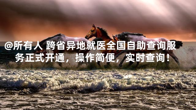 @所有人 跨省异地就医全国自助查询服务正式开通，操作简便，实时查询！