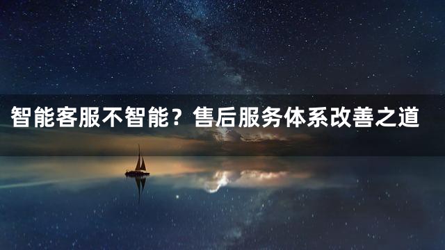 智能客服不智能？售后服务体系改善之道