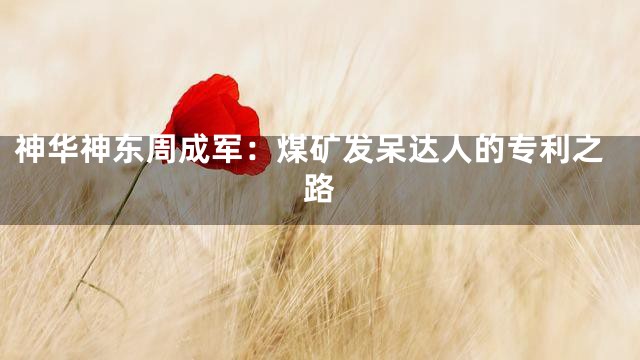 神华神东周成军：煤矿发呆达人的专利之路