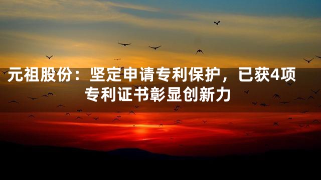元祖股份：坚定申请专利保护，已获4项专利证书彰显创新力