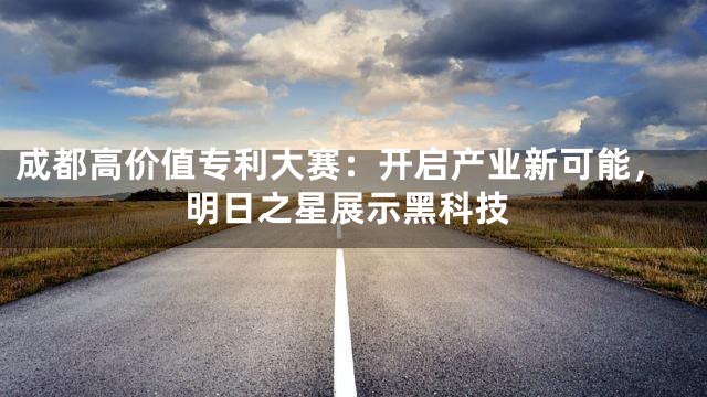 成都高价值专利大赛：开启产业新可能，明日之星展示黑科技
