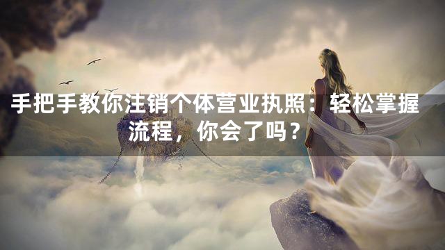 手把手教你注销个体营业执照：轻松掌握流程，你会了吗？