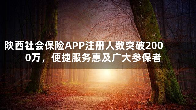 陕西社会保险APP注册人数突破2000万，便捷服务惠及广大参保者
