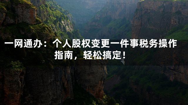 一网通办：个人股权变更一件事税务操作指南，轻松搞定！