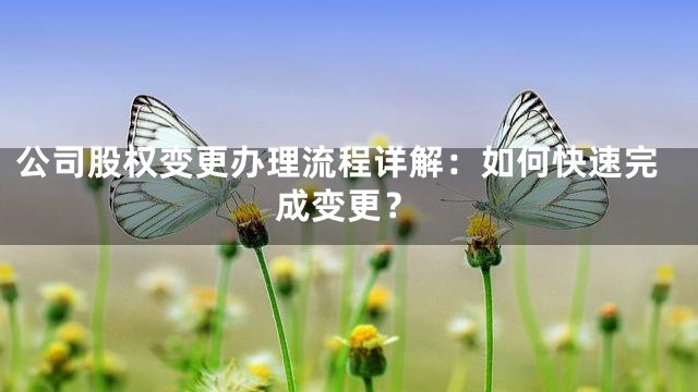 公司股权变更办理流程详解：如何快速完成变更？