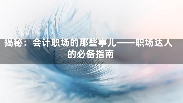 揭秘：会计职场的那些事儿——职场达人的必备指南