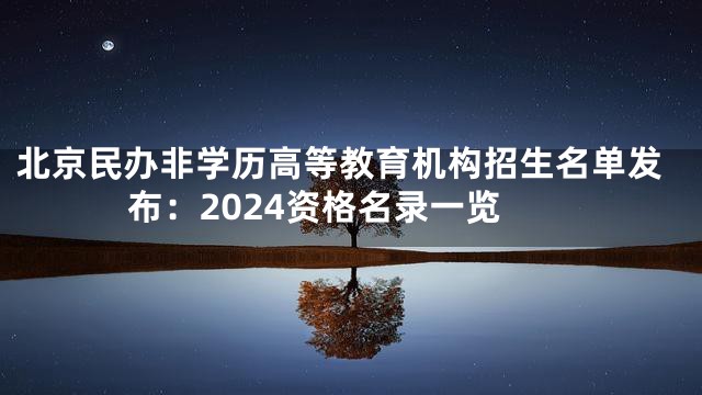 北京民办非学历高等教育机构招生名单发布：2024资格名录一览