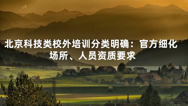 北京科技类校外培训分类明确：官方细化场所、人员资质要求