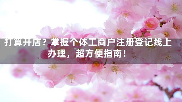 打算开店？掌握个体工商户注册登记线上办理，超方便指南！