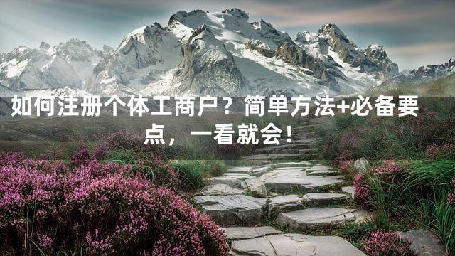 如何注册个体工商户？简单方法+必备要点，一看就会！