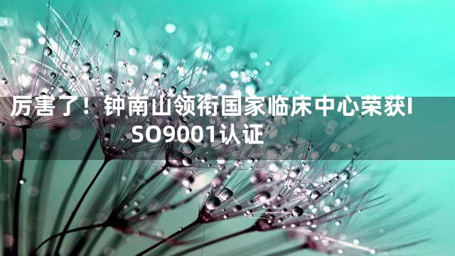 厉害了！钟南山领衔国家临床中心荣获ISO9001认证