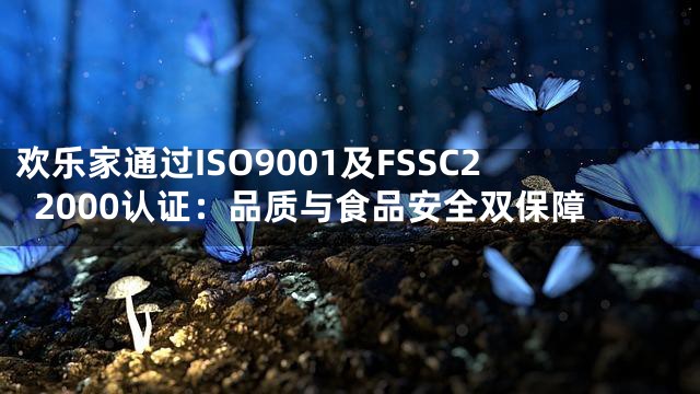 欢乐家通过ISO9001及FSSC22000认证：品质与食品安全双保障