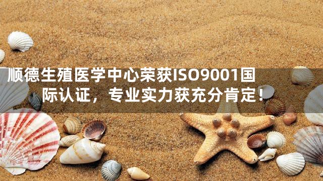 顺德生殖医学中心荣获ISO9001国际认证，专业实力获充分肯定！