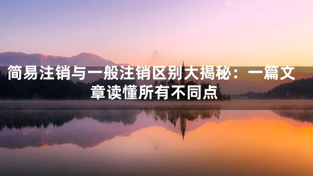 简易注销与一般注销区别大揭秘：一篇文章读懂所有不同点