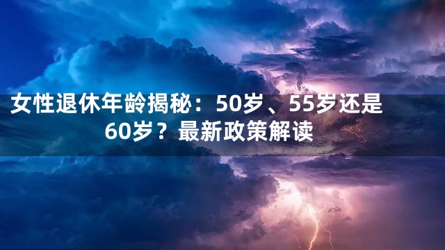 女性退休年龄揭秘：50岁、55岁还是60岁？最新政策解读