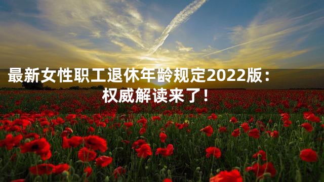 最新女性职工退休年龄规定2022版：权威解读来了！