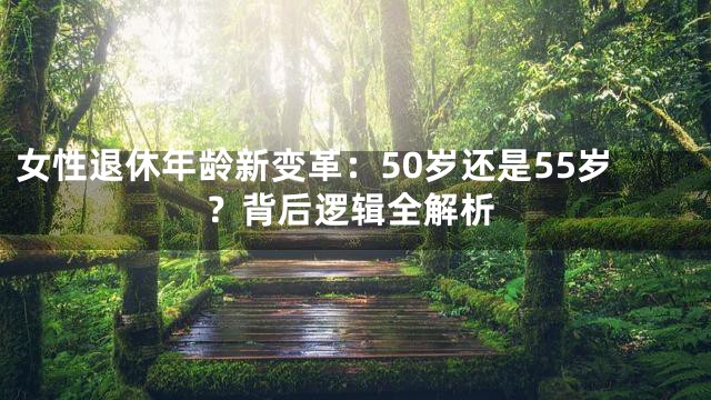 女性退休年龄新变革：50岁还是55岁？背后逻辑全解析