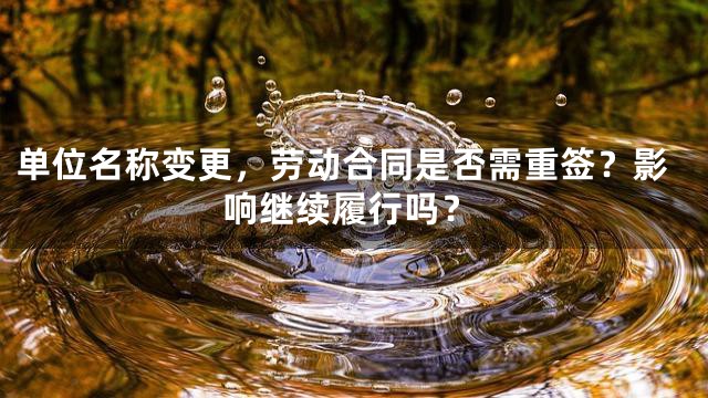 单位名称变更，劳动合同是否需重签？影响继续履行吗？