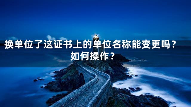 换单位了这证书上的单位名称能变更吗？如何操作？