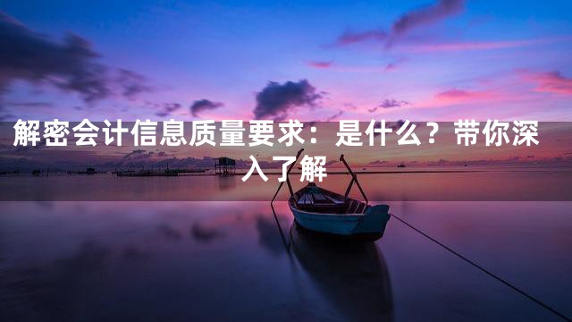 解密会计信息质量要求：是什么？带你深入了解
