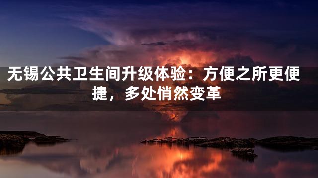 无锡公共卫生间升级体验：方便之所更便捷，多处悄然变革